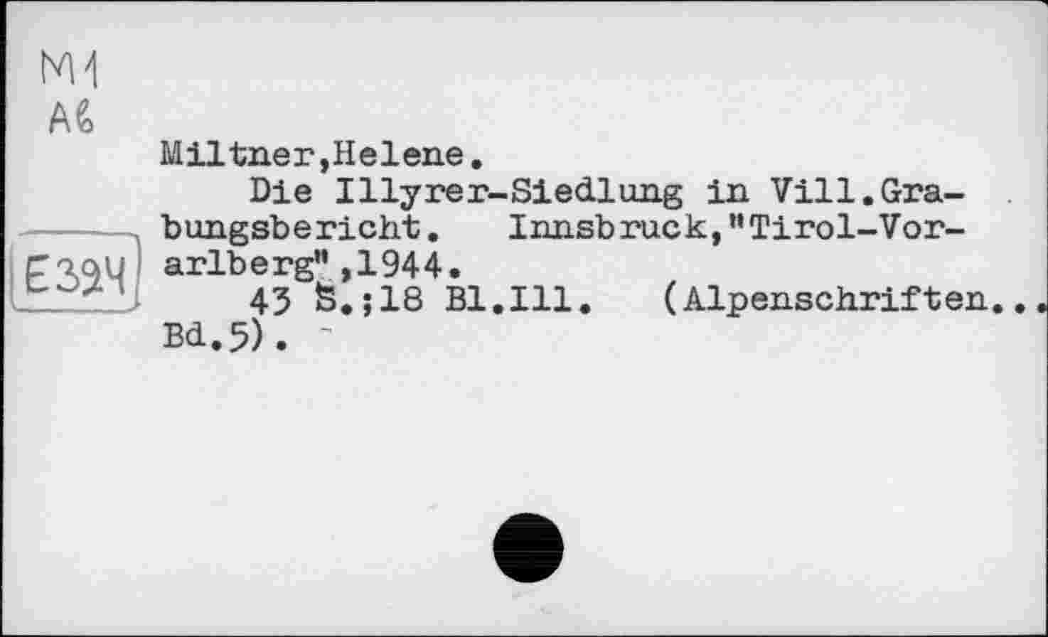 ﻿Miltner,Helene.
Die Illyrer-Siedlung in Vill.Grabungsbericht . Innsbruck,’’Tirol-Vorarlberg” ,1944.
43 Ö.;18 Bl.Ill.	(Alpenschriften.
Bd.5). '